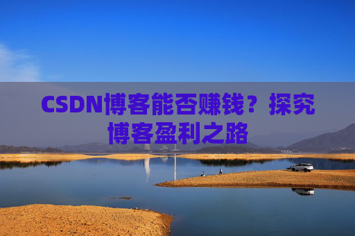 CSDN博客能否赚钱？探究博客盈利之路