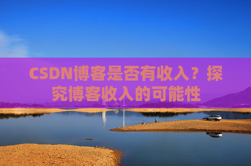 CSDN博客是否有收入？探究博客收入的可能性